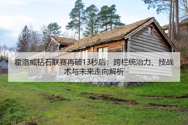 霍洛威钻石联赛再破13秒后：跨栏统治力、技战术与未来走向解析