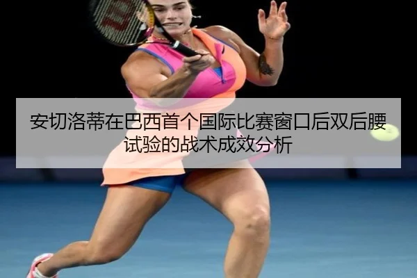 安切洛蒂在巴西首个国际比赛窗口后双后腰试验的战术成效分析