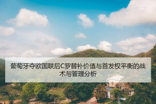 葡萄牙夺欧国联后C罗替补价值与首发权平衡的战术与管理分析